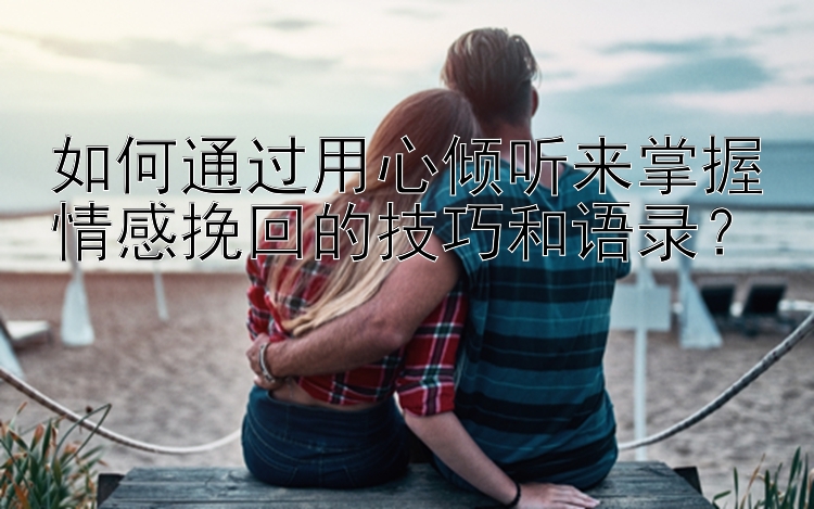 如何通过用心倾听来掌握情感挽回的技巧和语录？