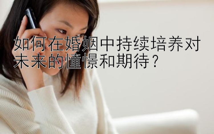 如何在婚姻中持续培养对未来的憧憬和期待？