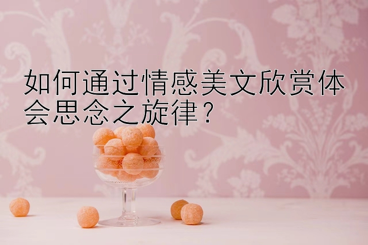 如何通过情感美文欣赏体会思念之旋律？