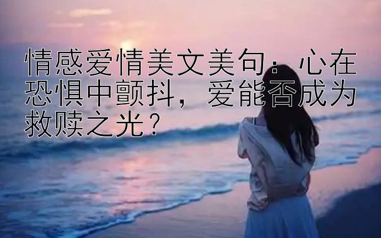 情感爱情美文美句：心在恐惧中颤抖，爱能否成为救赎之光？