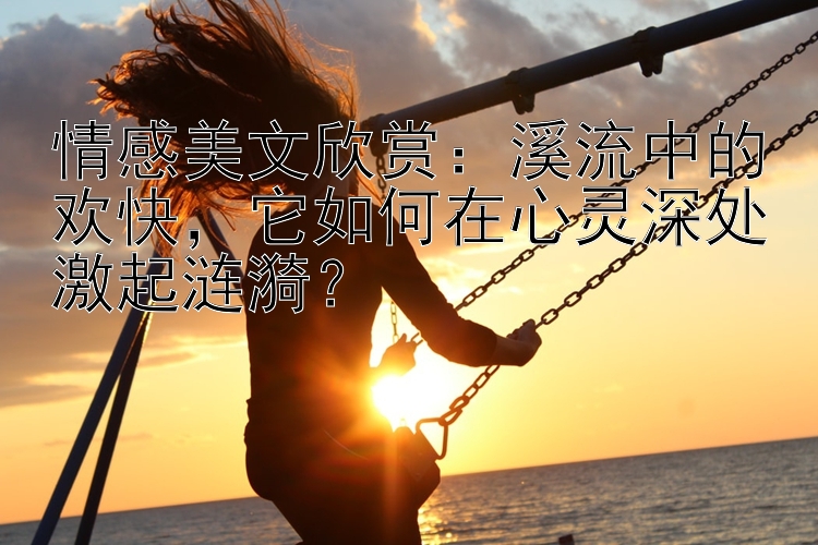 情感美文欣赏：溪流中的欢快，它如何在心灵深处激起涟漪？