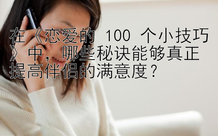 在《恋爱的 100 个小技巧》中，哪些秘诀能够真正提高伴侣的满意度？