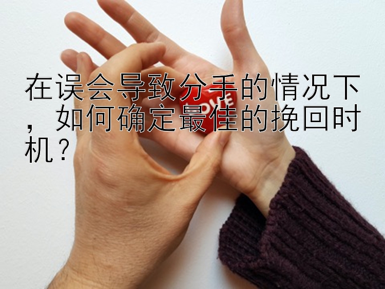 在误会导致分手的情况下，如何确定最佳的挽回时机？