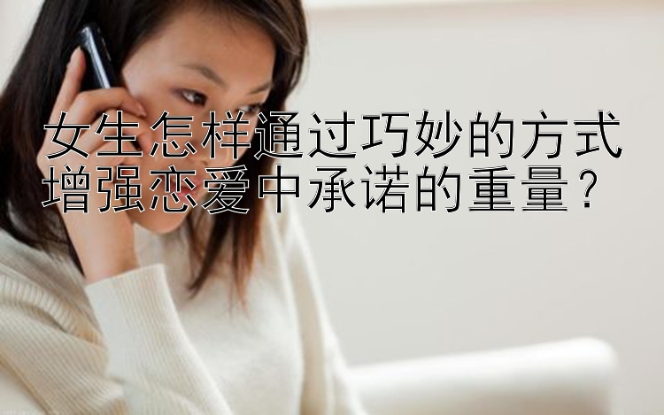 女生怎样通过巧妙的方式增强恋爱中承诺的重量？