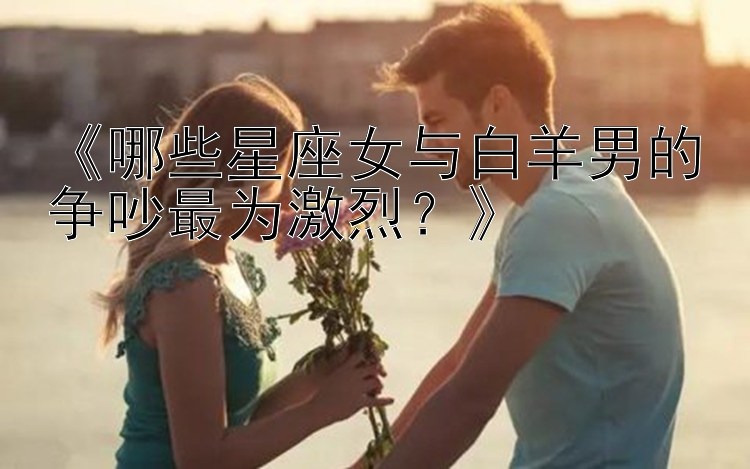 《哪些星座女与白羊男的争吵最为激烈？》