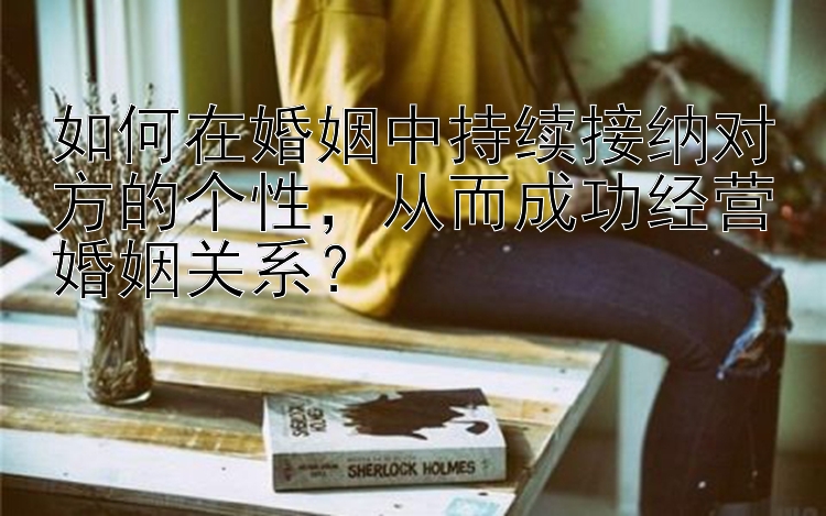 如何在婚姻中持续接纳对方的个性，从而成功经营婚姻关系？