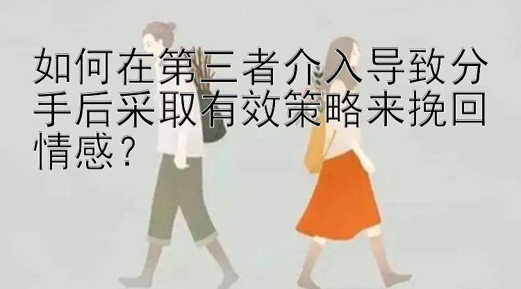 如何在第三者介入导致分手后采取有效策略来挽回情感？