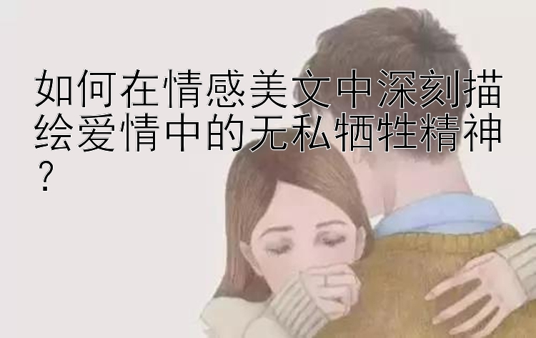 如何在情感美文中深刻描绘爱情中的无私牺牲精神？