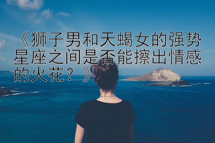 《狮子男和天蝎女的强势星座之间是否能擦出情感的火花？》