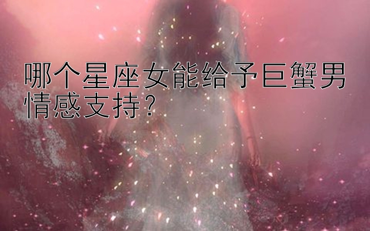 哪个星座女能给予巨蟹男情感支持？