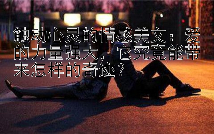 触动心灵的情感美文：爱的力量强大，它究竟能带来怎样的奇迹？