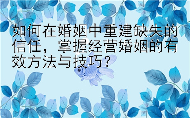 如何在婚姻中重建缺失的信任，掌握经营婚姻的有效方法与技巧？