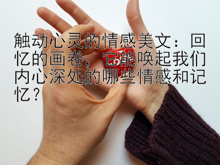 触动心灵的情感美文：回忆的画卷，它能唤起我们内心深处的哪些情感和记忆？