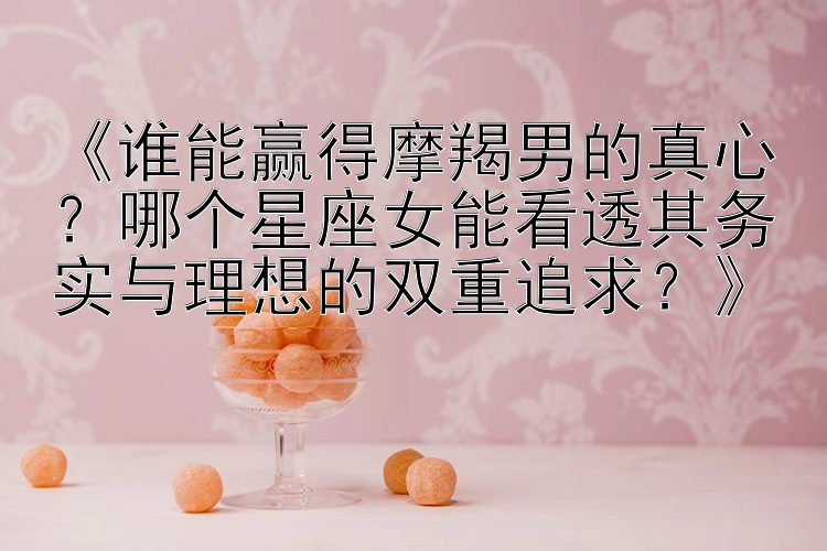 《谁能赢得摩羯男的真心？哪个星座女能看透其务实与理想的双重追求？》