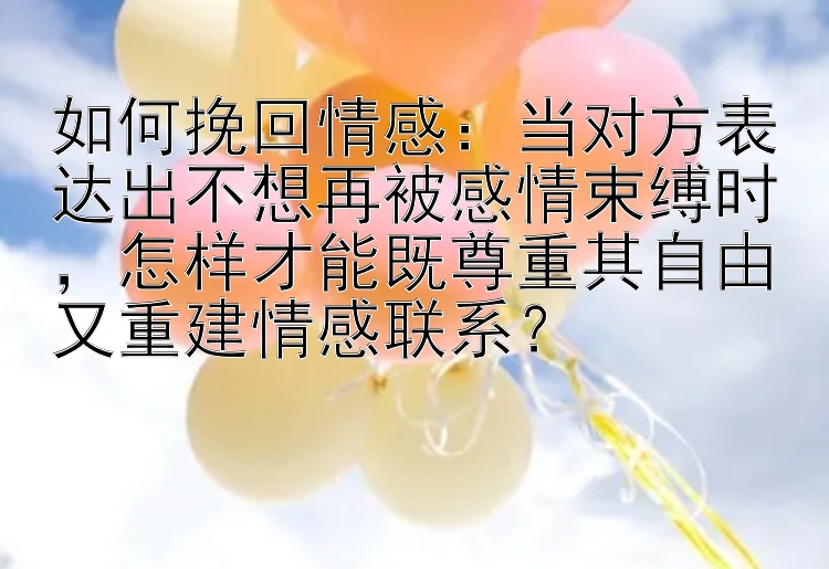 如何挽回情感：当对方表达出不想再被感情束缚时，怎样才能既尊重其自由又重建情感联系？