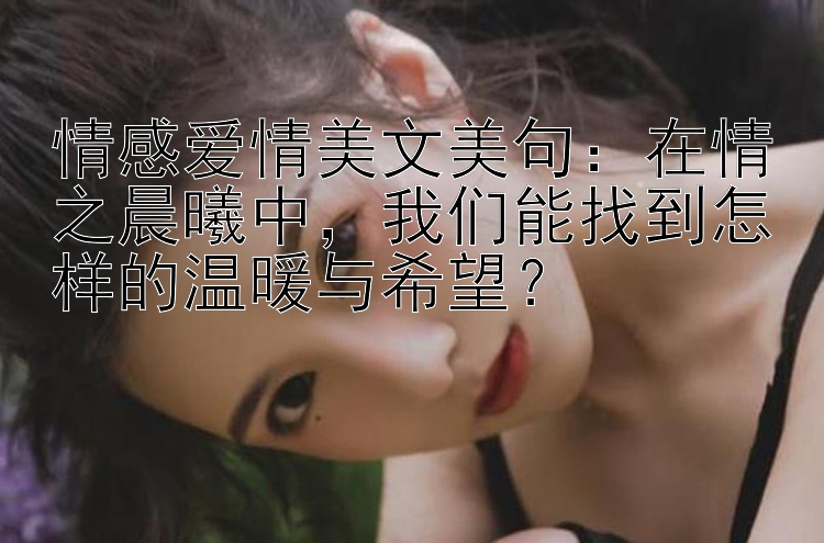 情感爱情美文美句：在情之晨曦中，我们能找到怎样的温暖与希望？